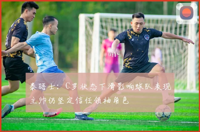 泰晤士：C罗状态下滑影响球队表现主帅仍坚定信任领袖角色