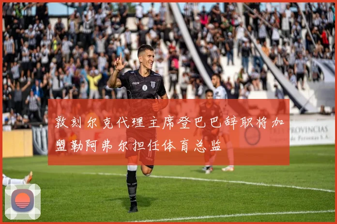 敦刻尔克代理主席登巴巴辞职将加盟勒阿弗尔担任体育总监