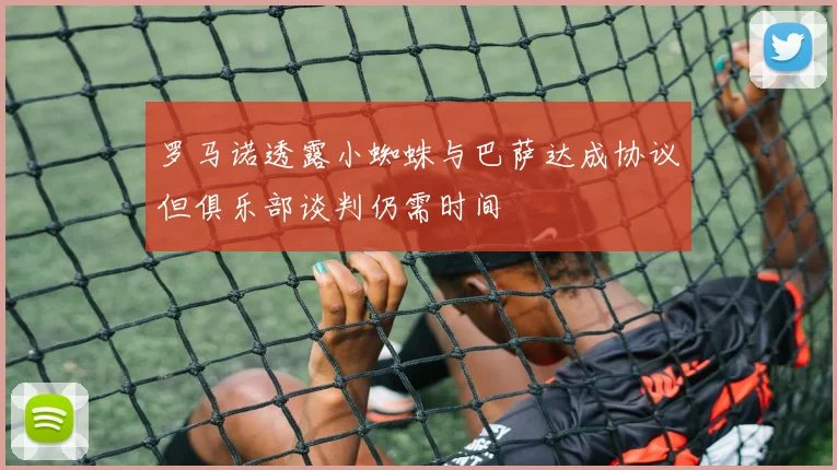 罗马诺透露小蜘蛛与巴萨达成协议但俱乐部谈判仍需时间