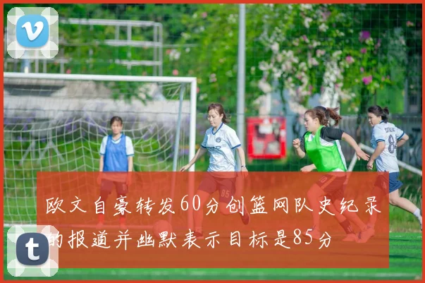 欧文自豪转发60分创篮网队史纪录的报道并幽默表示目标是85分