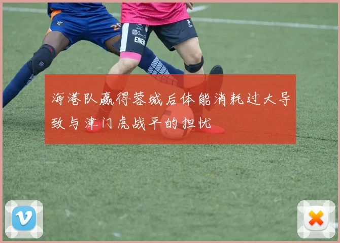海港队赢得蓉城后体能消耗过大导致与津门虎战平的担忧