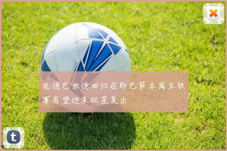 孔德巴尔德回归在即巴萨本周末联赛有望迎来双星复出