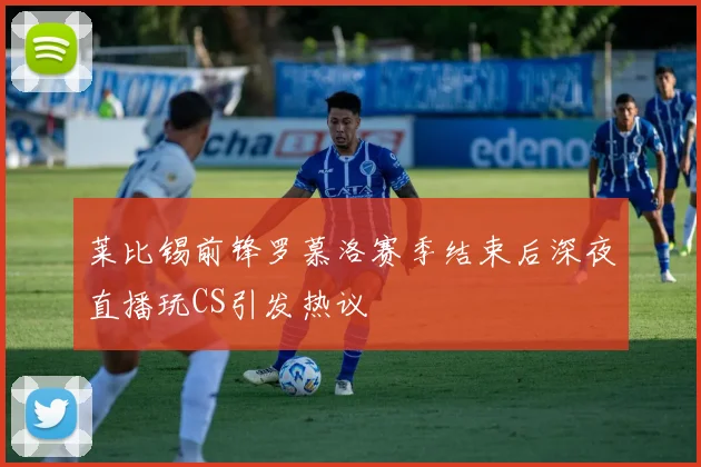 莱比锡前锋罗慕洛赛季结束后深夜直播玩CS引发热议