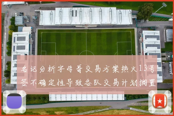 名记分析字母哥交易方案热火13号签不确定性导致各队交易计划搁置