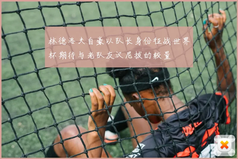 林德洛夫自豪以队长身份征战世界杯期待与老队友汉尼拔的较量