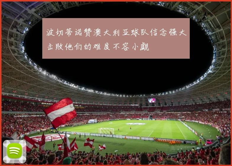 波切蒂诺赞澳大利亚球队信念强大击败他们的难度不容小觑