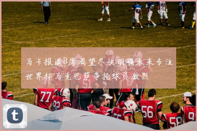 马卡报道B席渴望尽快明确未来专注世界杯马竞巴萨争抢球员激烈