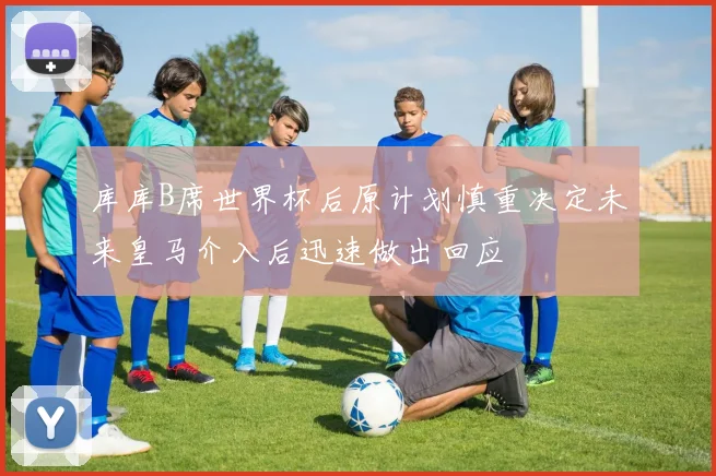 库库B席世界杯后原计划慎重决定未来皇马介入后迅速做出回应