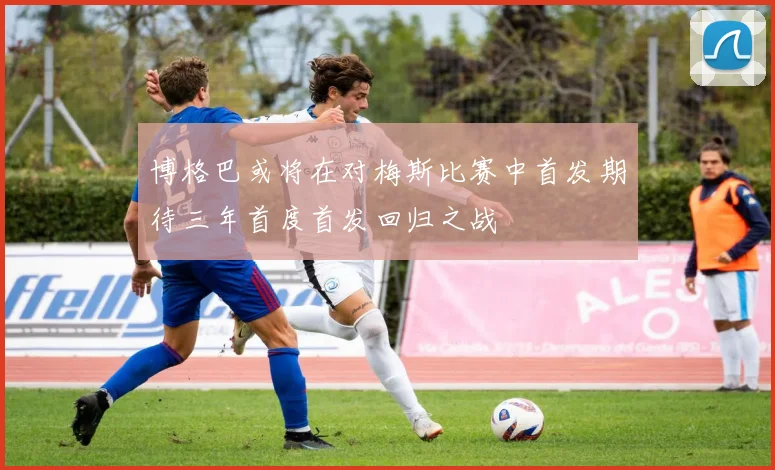 博格巴或将在对梅斯比赛中首发期待三年首度首发回归之战