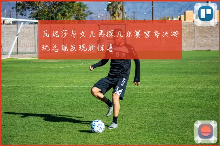 瓦妮莎与女儿再探凡尔赛宫每次游玩总能发现新惊喜