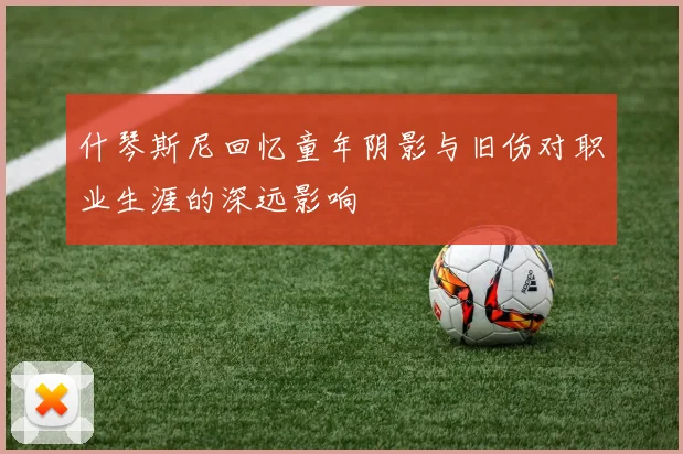 什琴斯尼回忆童年阴影与旧伤对职业生涯的深远影响