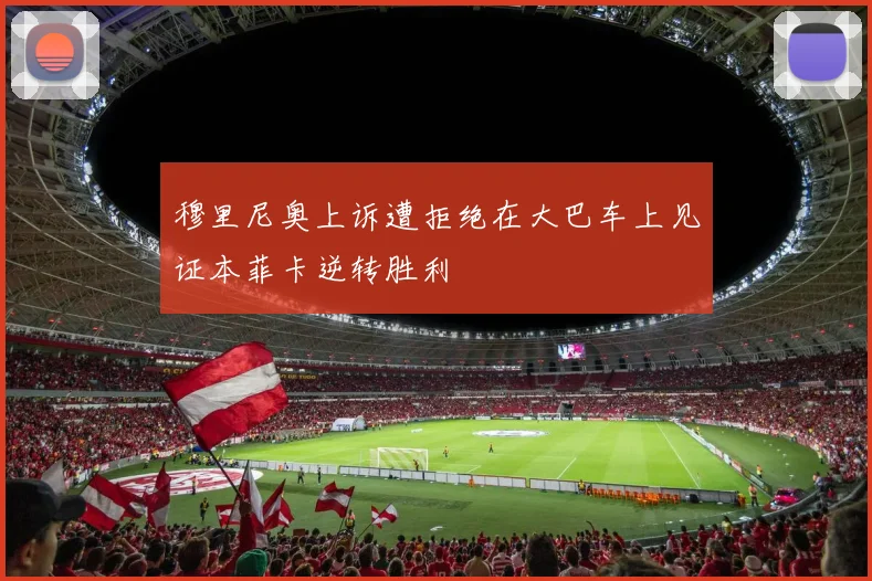穆里尼奥上诉遭拒绝在大巴车上见证本菲卡逆转胜利