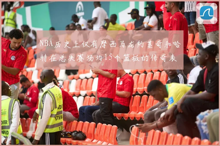 NBA历史上仅有摩西马龙约基奇和哈特在总决赛场均15个篮板的传奇表现