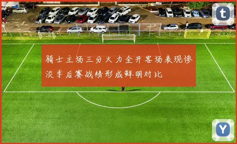 骑士主场三分火力全开客场表现惨淡季后赛战绩形成鲜明对比