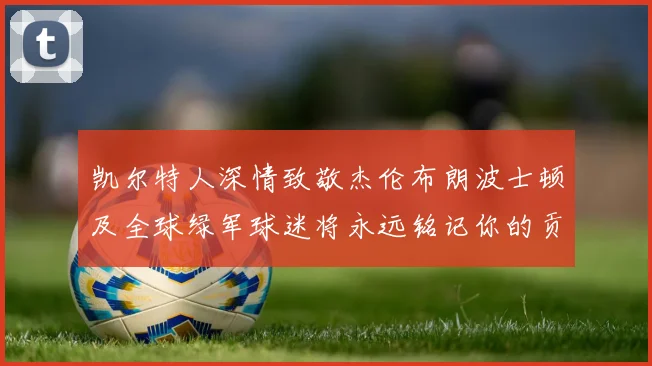凯尔特人深情致敬杰伦布朗波士顿及全球绿军球迷将永远铭记你的贡献