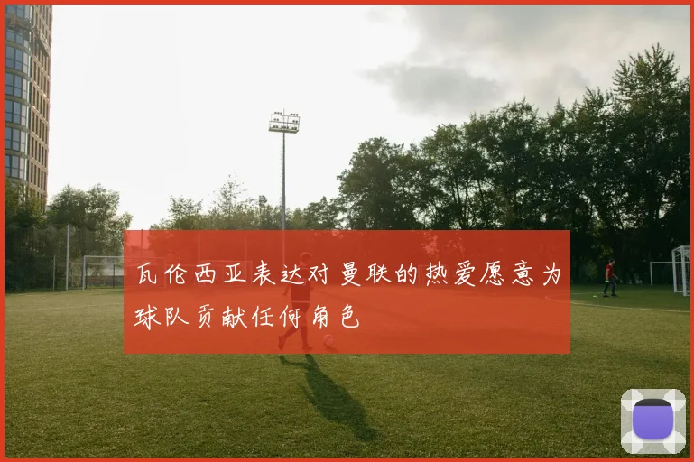 瓦伦西亚表达对曼联的热爱愿意为球队贡献任何角色