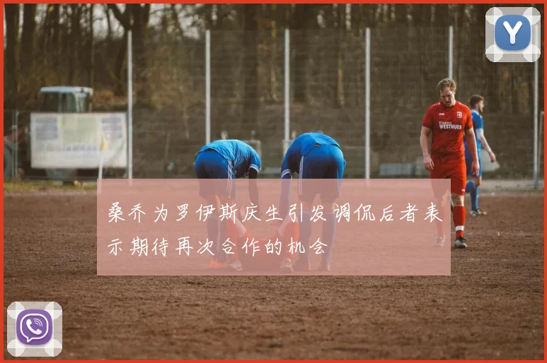桑乔为罗伊斯庆生引发调侃后者表示期待再次合作的机会