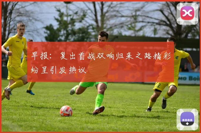 早报：复出首战双响归来之路精彩纷呈引发热议