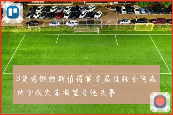 B费感慨赖斯值得赛季最佳转会阿森纳令我失落渴望与他共事