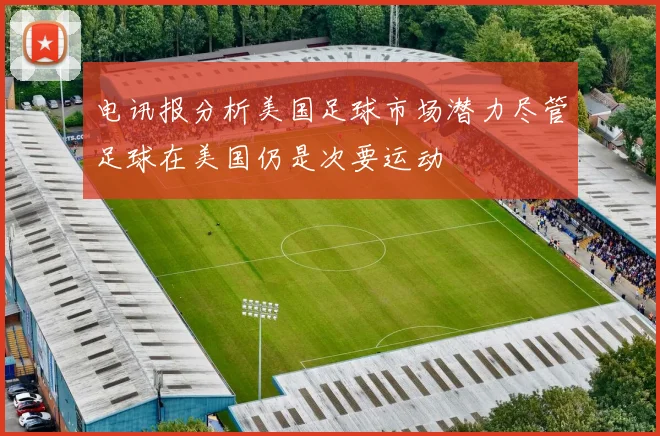 电讯报分析美国足球市场潜力尽管足球在美国仍是次要运动