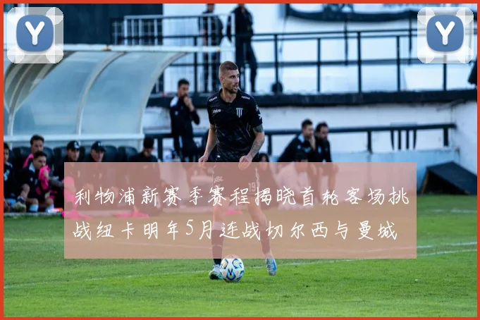 利物浦新赛季赛程揭晓首轮客场挑战纽卡明年5月连战切尔西与曼城